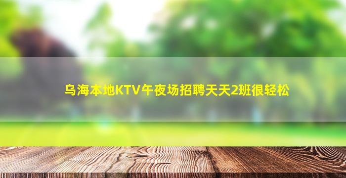 乌海本地KTV午夜场招聘天天2班很轻松