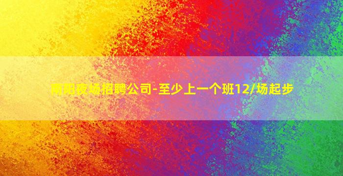 南阳夜场招聘公司-至少上一个班12/场起步