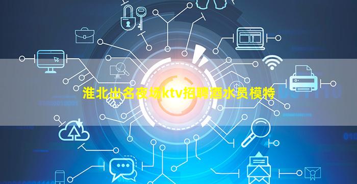 淮北出名夜场ktv招聘酒水员模特